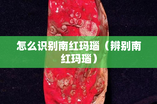 怎么識(shí)別南紅瑪瑙（辨別南紅瑪瑙）