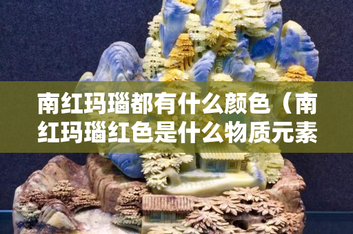 南紅瑪瑙都有什么顏色（南紅瑪瑙紅色是什么物質元素）