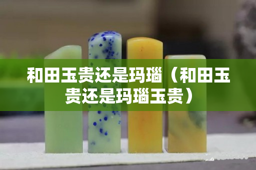 和田玉貴還是瑪瑙（和田玉貴還是瑪瑙玉貴）