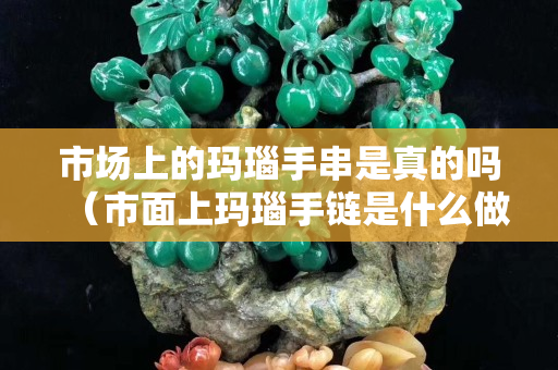 市場上的瑪瑙手串是真的嗎（市面上瑪瑙手鏈是什么做的）