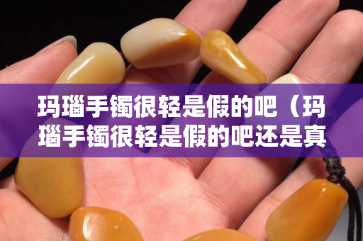 瑪瑙手鐲很輕是假的吧（瑪瑙手鐲很輕是假的吧還是真的）