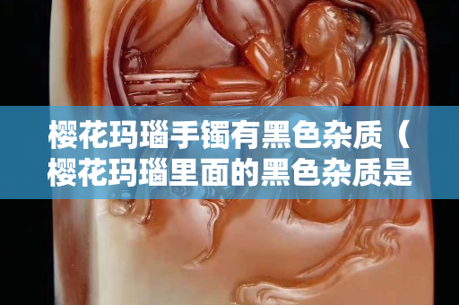櫻花瑪瑙手鐲有黑色雜質（櫻花瑪瑙里面的黑色雜質是什么）