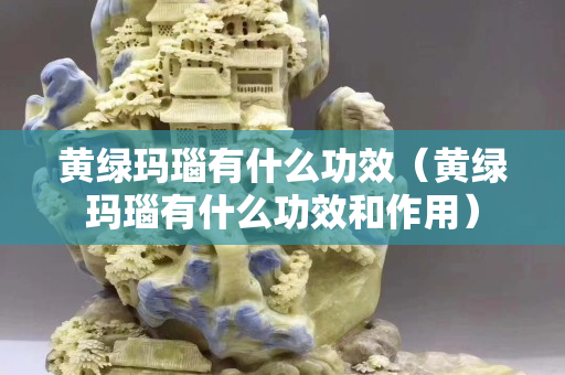 黃綠瑪瑙有什么功效（黃綠瑪瑙有什么功效和作用）