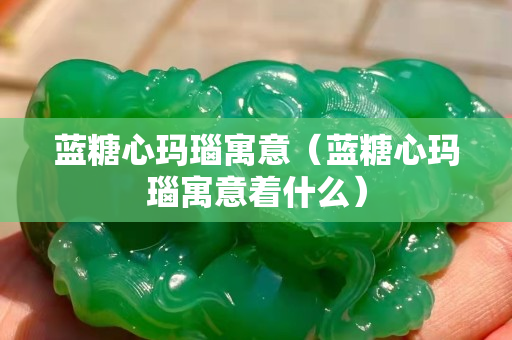 藍糖心瑪瑙寓意（藍糖心瑪瑙寓意著什么）