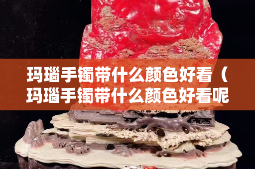 瑪瑙手鐲帶什么顏色好看（瑪瑙手鐲帶什么顏色好看呢）