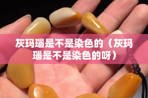 灰瑪瑙是不是染色的（灰瑪瑙是不是染色的呀）