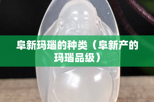 阜新瑪瑙的種類(lèi)（阜新產(chǎn)的瑪瑙品級(jí)）