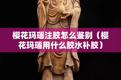 櫻花瑪瑙注膠怎么鑒別（櫻花瑪瑙用什么膠水補膠）