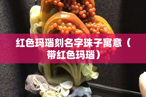 紅色瑪瑙刻名字珠子寓意（帶紅色瑪瑙）