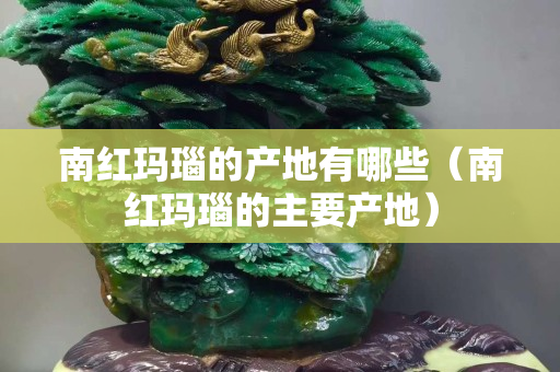 南紅瑪瑙的產地有哪些（南紅瑪瑙的主要產地）