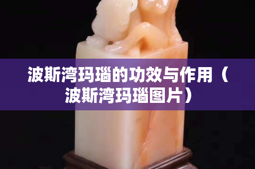 波斯灣瑪瑙的功效與作用（波斯灣瑪瑙圖片）