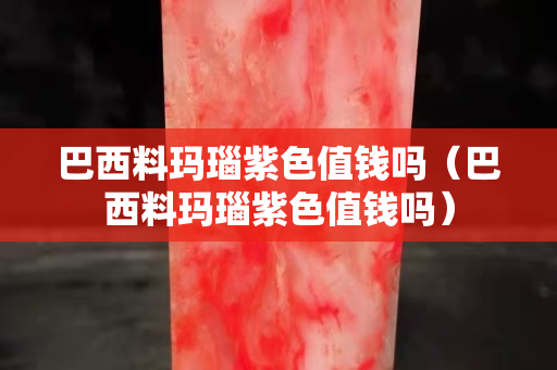 巴西料瑪瑙紫色值錢嗎（巴西料瑪瑙紫色值錢嗎）