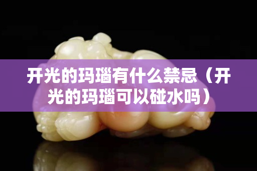 開光的瑪瑙有什么禁忌（開光的瑪瑙可以碰水嗎）