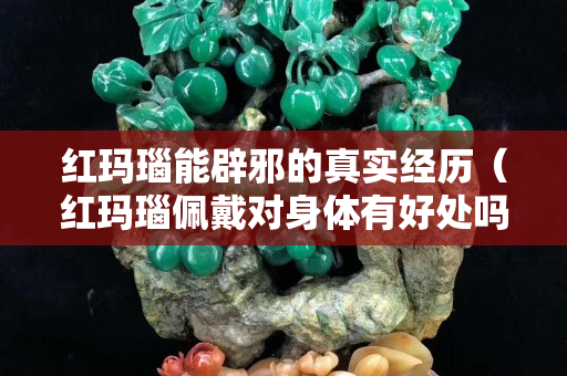 紅瑪瑙能辟邪的真實經歷（紅瑪瑙佩戴對身體有好處嗎）