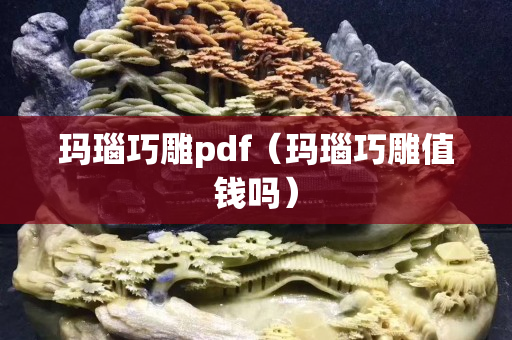 瑪瑙巧雕pdf（瑪瑙巧雕值錢嗎）