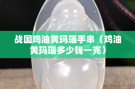 戰國雞油黃瑪瑙手串（雞油黃瑪瑙多少錢一克）