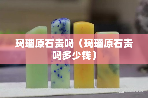 瑪瑙原石貴嗎（瑪瑙原石貴嗎多少錢）