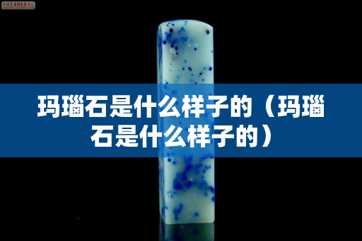 瑪瑙石是什么樣子的（瑪瑙石是什么樣子的）