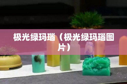 極光綠瑪瑙（極光綠瑪瑙圖片）