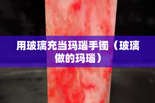 用玻璃充當瑪瑙手鐲（玻璃做的瑪瑙）