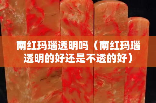南紅瑪瑙透明嗎（南紅瑪瑙透明的好還是不透的好）