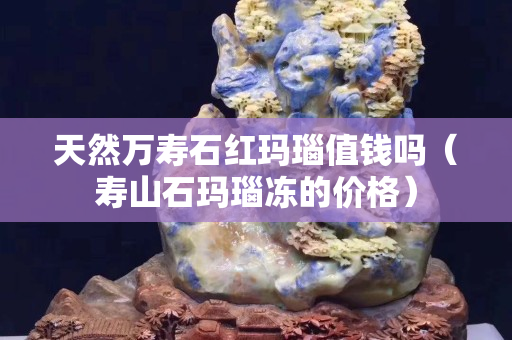 天然萬壽石紅瑪瑙值錢嗎（壽山石瑪瑙凍的價(jià)格）