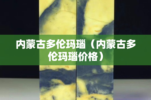 內(nèi)蒙古多倫瑪瑙（內(nèi)蒙古多倫瑪瑙價格）