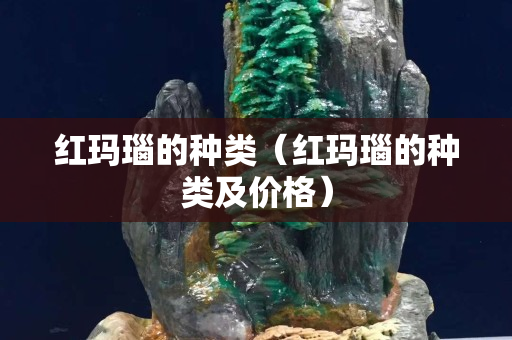 紅瑪瑙的種類（紅瑪瑙的種類及價格）