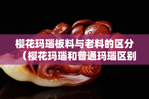 櫻花瑪瑙板料與老料的區分（櫻花瑪瑙和普通瑪瑙區別）