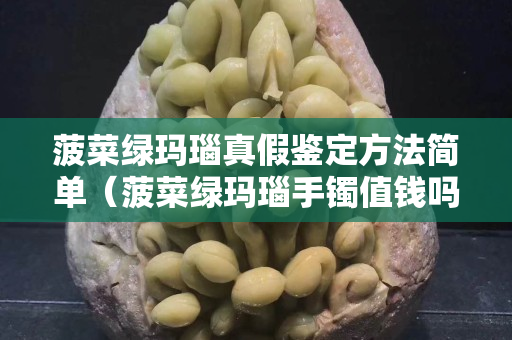 菠菜綠瑪瑙真假鑒定方法簡單（菠菜綠瑪瑙手鐲值錢嗎）