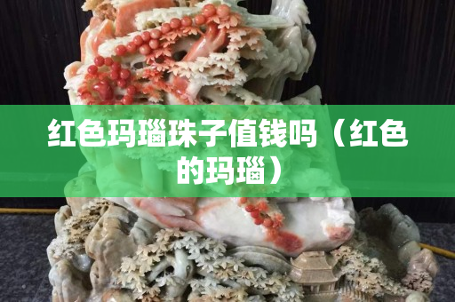 紅色瑪瑙珠子值錢嗎（紅色的瑪瑙）