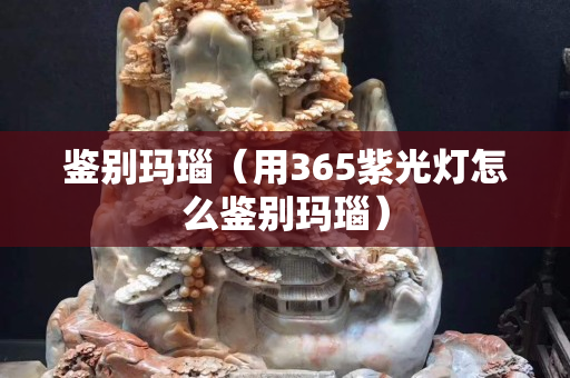 鑒別瑪瑙（用365紫光燈怎么鑒別瑪瑙）