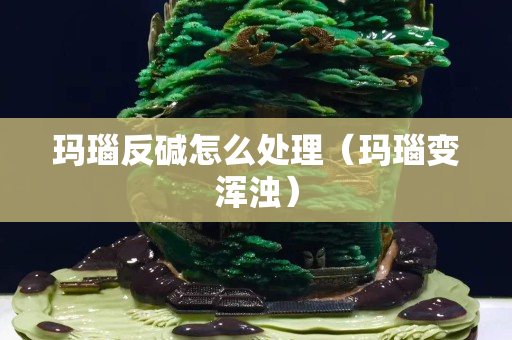 瑪瑙反堿怎么處理（瑪瑙變渾濁）