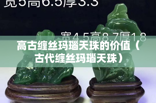 高古纏絲瑪瑙天珠的價值（古代纏絲瑪瑙天珠）