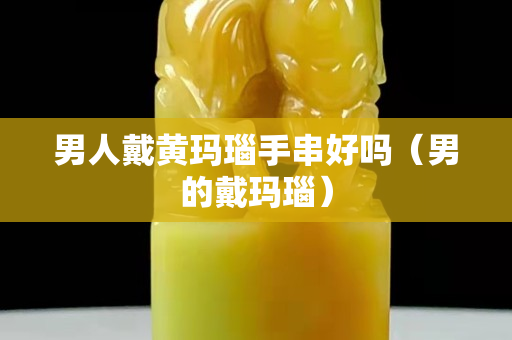 男人戴黃瑪瑙手串好嗎（男的戴瑪瑙）