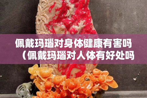 佩戴瑪瑙對(duì)身體健康有害嗎（佩戴瑪瑙對(duì)人體有好處嗎）
