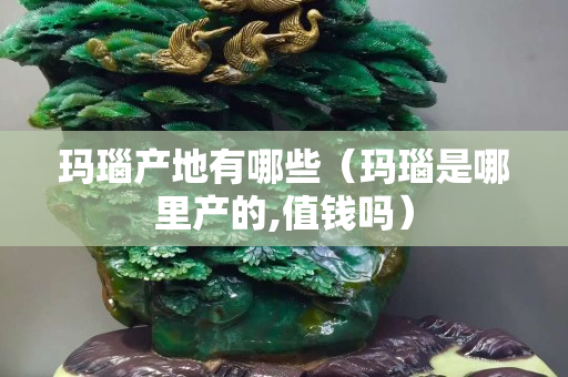 瑪瑙產地有哪些（瑪瑙是哪里產的,值錢嗎）