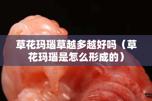 草花瑪瑙草越多越好嗎（草花瑪瑙是怎么形成的）