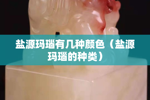 鹽源瑪瑙有幾種顏色（鹽源瑪瑙的種類）