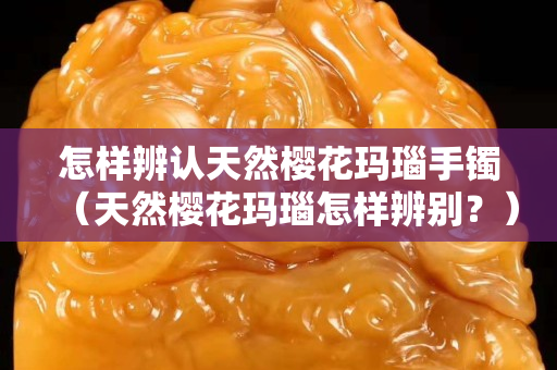 怎樣辨認天然櫻花瑪瑙手鐲（天然櫻花瑪瑙怎樣辨別？）