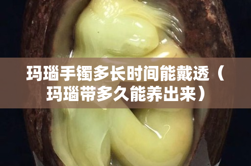 瑪瑙手鐲多長時間能戴透（瑪瑙帶多久能養(yǎng)出來）