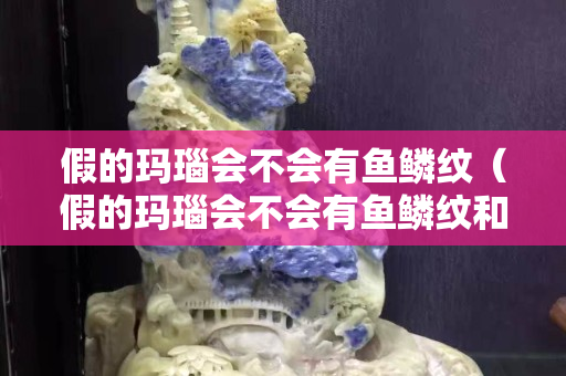 假的瑪瑙會不會有魚鱗紋（假的瑪瑙會不會有魚鱗紋和裂紋）