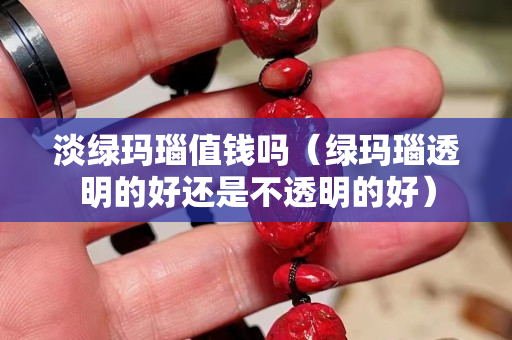 淡綠瑪瑙值錢嗎（綠瑪瑙透明的好還是不透明的好）