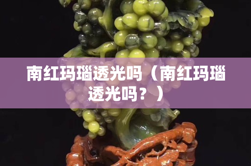 南紅瑪瑙透光嗎（南紅瑪瑙透光嗎？）