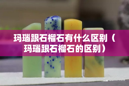 瑪瑙跟石榴石有什么區別（瑪瑙跟石榴石的區別）
