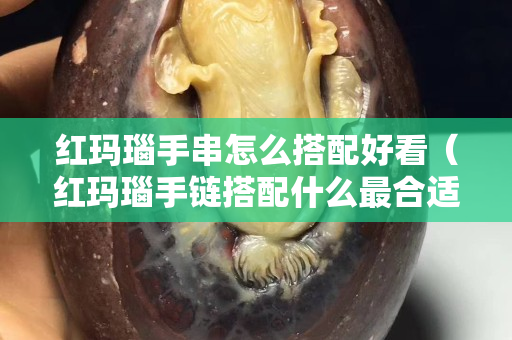 紅瑪瑙手串怎么搭配好看（紅瑪瑙手鏈搭配什么最合適）
