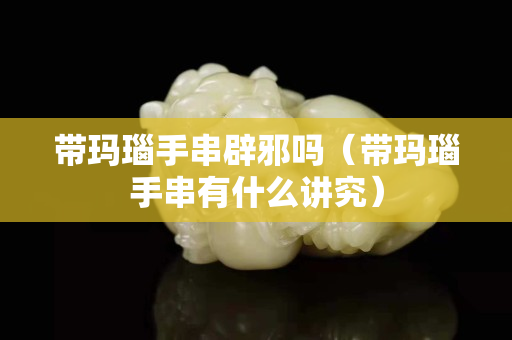 帶瑪瑙手串辟邪嗎（帶瑪瑙手串有什么講究）