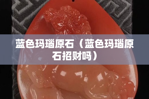 藍色瑪瑙原石（藍色瑪瑙原石招財嗎）