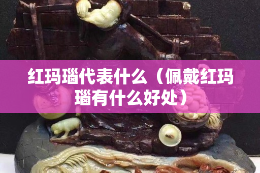紅瑪瑙代表什么（佩戴紅瑪瑙有什么好處）