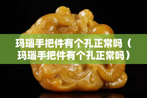 瑪瑙手把件有個孔正常嗎（瑪瑙手把件有個孔正常嗎）